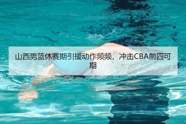 山西男篮休赛期引援动作频频，冲击CBA前四可期